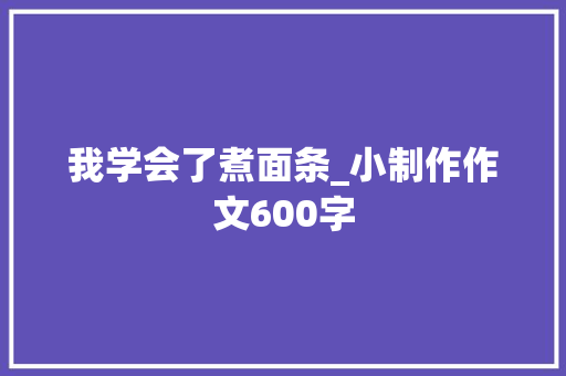 我学会了煮面条_小制作作文600字