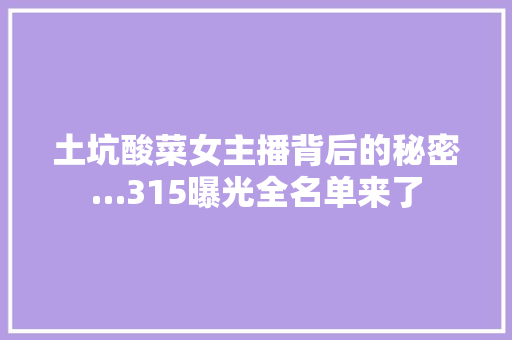 土坑酸菜女主播背后的秘密…315曝光全名单来了