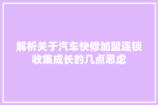 解析关于汽车快修加盟连锁收集成长的几点思虑