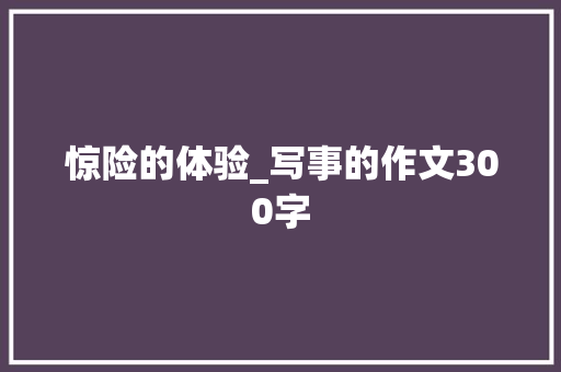 惊险的体验_写事的作文300字