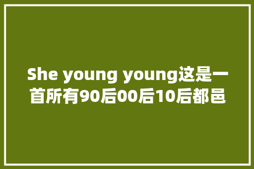 She young young这是一首所有90后00后10后都邑唱的英文歌