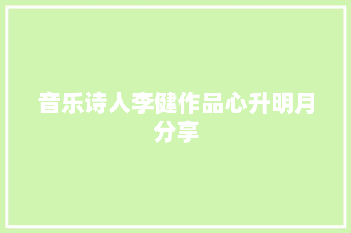 音乐诗人李健作品心升明月分享