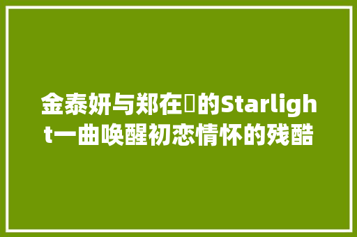 金泰妍与郑在玹的Starlight一曲唤醒初恋情怀的残酷星辰