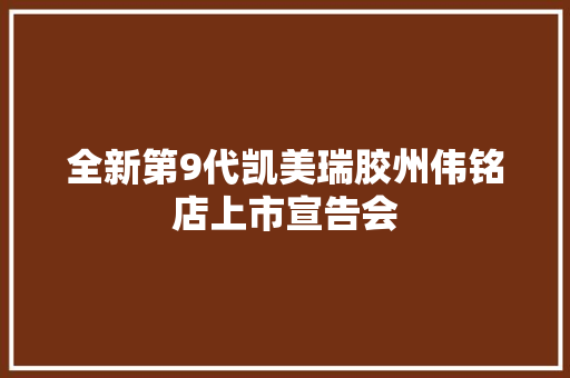 全新第9代凯美瑞胶州伟铭店上市宣告会