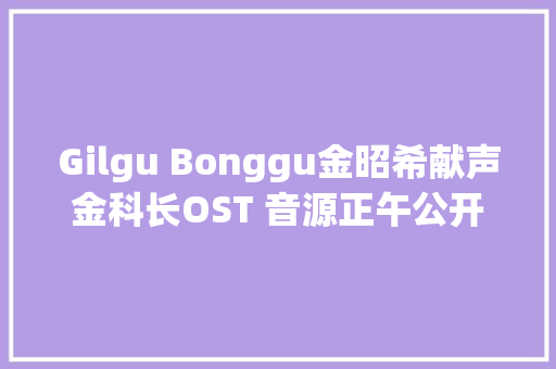 Gilgu Bonggu金昭希献声金科长OST 音源正午公开