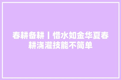 春耕备耕丨惜水如金华夏春耕浇灌技能不简单
