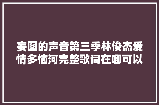 妄图的声音第三季林俊杰爱情多恼河完整歌词在哪可以听