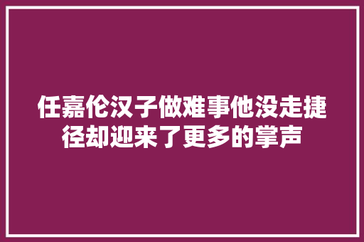 任嘉伦汉子做难事他没走捷径却迎来了更多的掌声