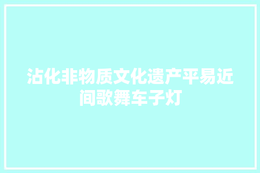 沾化非物质文化遗产平易近间歌舞车子灯