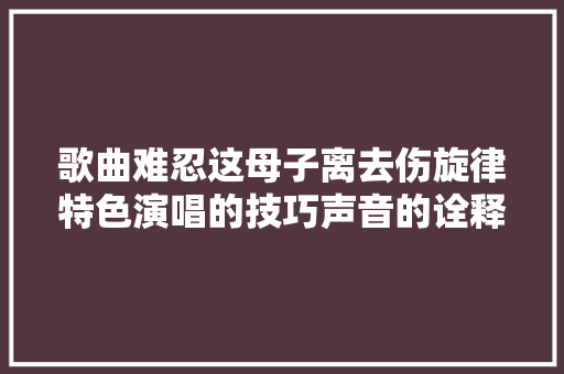 歌曲难忍这母子离去伤旋律特色演唱的技巧声音的诠释