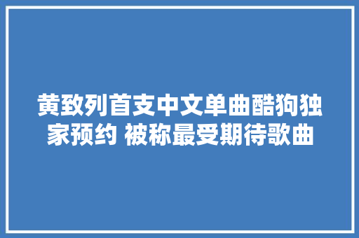 黄致列首支中文单曲酷狗独家预约 被称最受期待歌曲