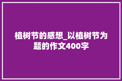 植树节的感想_以植树节为题的作文400字