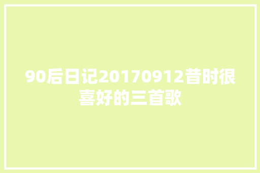 90后日记20170912昔时很喜好的三首歌