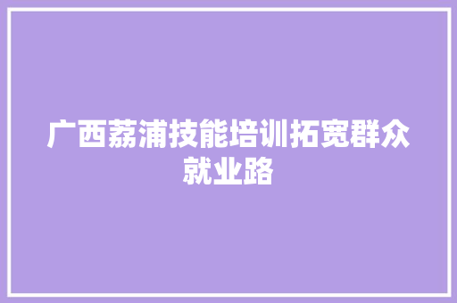 广西荔浦技能培训拓宽群众就业路