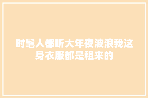 时髦人都听大年夜波浪我这身衣服都是租来的