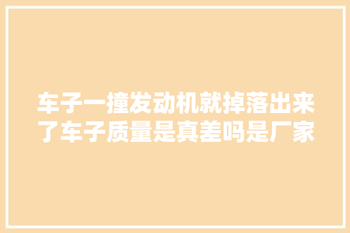 车子一撞发动机就掉落出来了车子质量是真差吗是厂家偷工减料吗