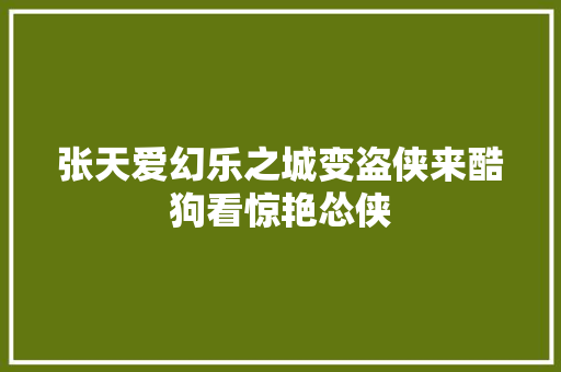 张天爱幻乐之城变盗侠来酷狗看惊艳怂侠