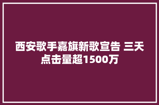 西安歌手嘉旗新歌宣告 三天点击量超1500万