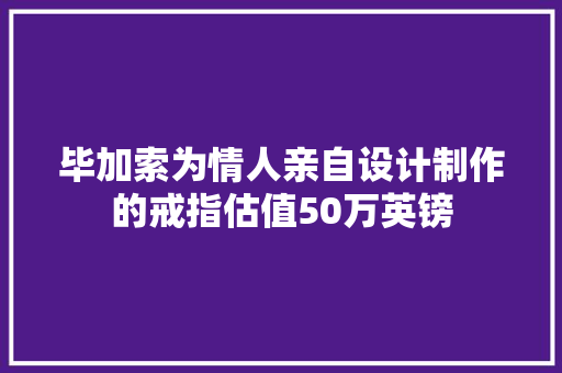 毕加索为情人亲自设计制作的戒指估值50万英镑