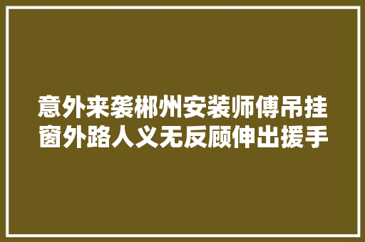 意外来袭郴州安装师傅吊挂窗外路人义无反顾伸出援手
