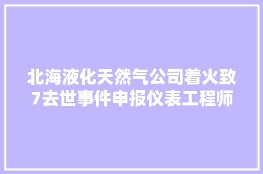 北海液化天然气公司着火致7去世事件申报仪表工程师违规操作