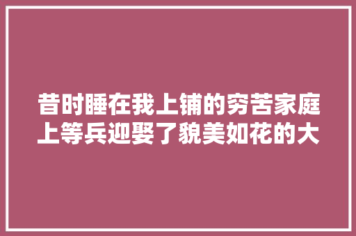 昔时睡在我上铺的穷苦家庭上等兵迎娶了貌美如花的大年夜学生