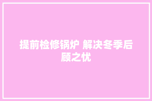 提前检修锅炉 解决冬季后顾之忧