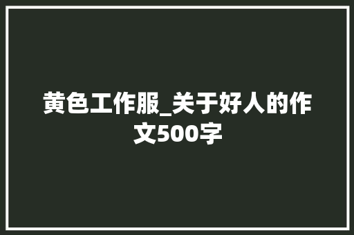 黄色工作服_关于好人的作文500字