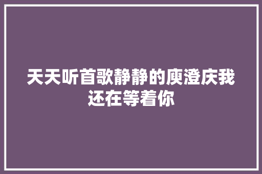天天听首歌静静的庾澄庆我还在等着你