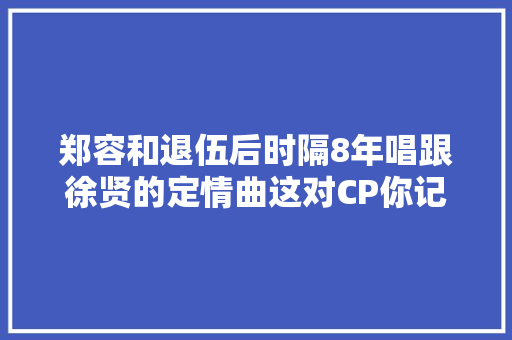 郑容和退伍后时隔8年唱跟徐贤的定情曲这对CP你记得吗