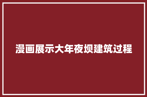 漫画展示大年夜坝建筑过程