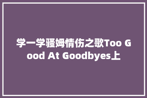 学一学骚姆情伤之歌Too Good At Goodbyes上