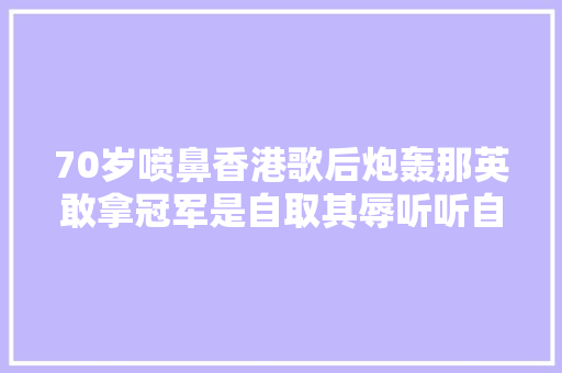 70岁喷鼻香港歌后炮轰那英敢拿冠军是自取其辱听听自己在唱什么