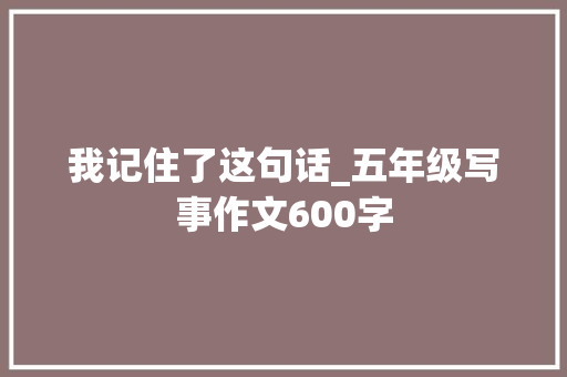 我记住了这句话_五年级写事作文600字