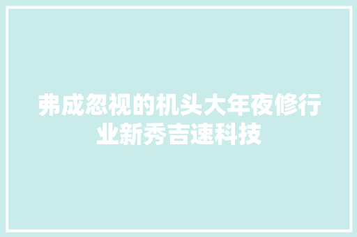 弗成忽视的机头大年夜修行业新秀吉速科技
