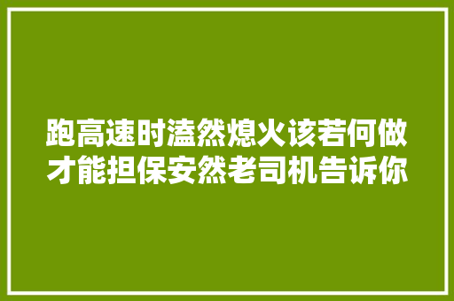 跑高速时溘然熄火该若何做才能担保安然老司机告诉你真实体验