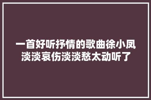 一首好听抒情的歌曲徐小凤淡淡哀伤淡淡愁太动听了