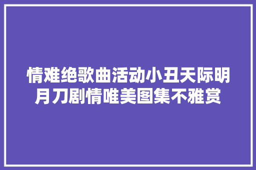 情难绝歌曲活动小丑天际明月刀剧情唯美图集不雅赏