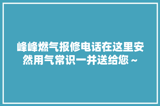 峰峰燃气报修电话在这里安然用气常识一并送给您～