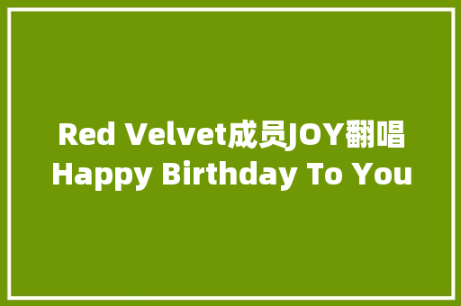 Red Velvet成员JOY翻唱Happy Birthday To You