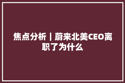 焦点分析｜蔚来北美CEO离职了为什么