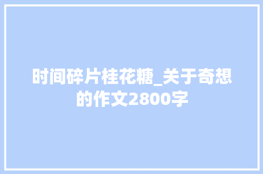时间碎片桂花糖_关于奇想的作文2800字