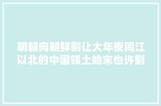明朝向朝鲜割让大年夜同江以北的中国领土始末也许割让这词纰谬
