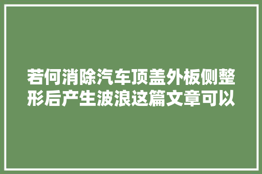 若何消除汽车顶盖外板侧整形后产生波浪这篇文章可以解答