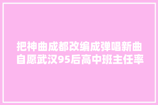 把神曲成都改编成弹唱新曲自愿武汉95后高中班主任率学生给高三考生送祝福