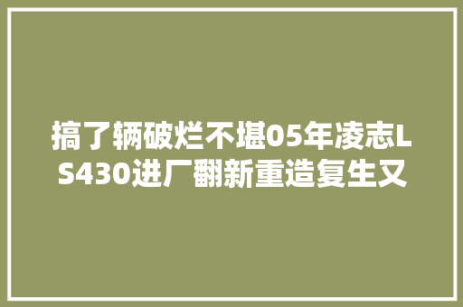 搞了辆破烂不堪05年凌志LS430进厂翻新重造复生又变新车