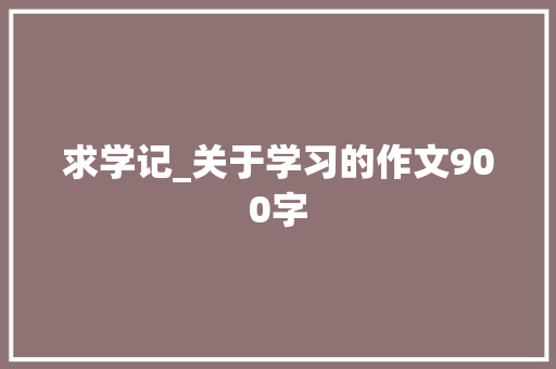 求学记_关于学习的作文900字