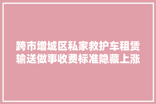 跨市增城区私家救护车租赁输送做事收费标准隐藏上涨若何避坑