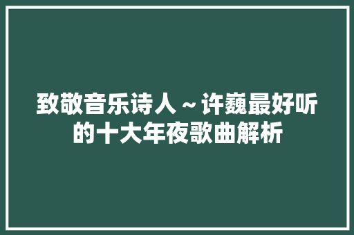 致敬音乐诗人～许巍最好听的十大年夜歌曲解析