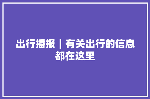 出行播报｜有关出行的信息都在这里